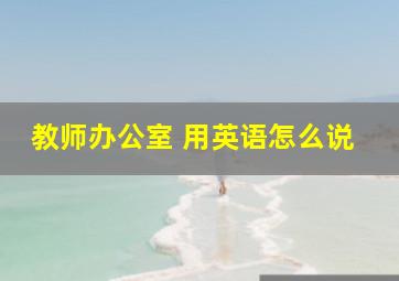 教师办公室 用英语怎么说